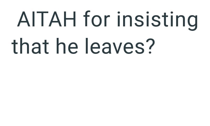 AITAH for insisting that he leaves?