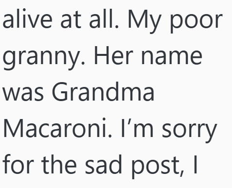 alive at all. My poor granny. Her name was Grandma Macaroni. I'm sorry for the sad post, I