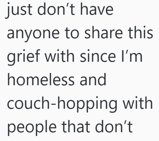 just don't have anyone to share this grief with since I'm homeless and couch-hopping with people that don't