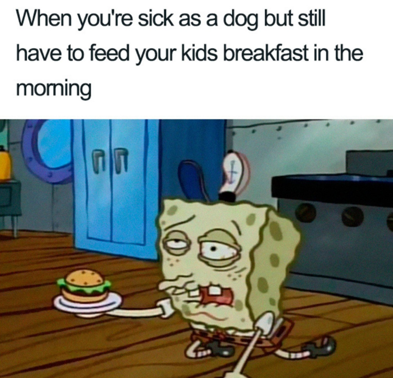 When you're sick as a dog but still have to feed your kids breakfast in the morning C