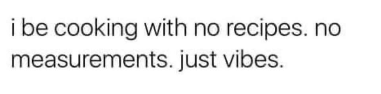 i be cooking with no recipes. no measurements. just vibes.
