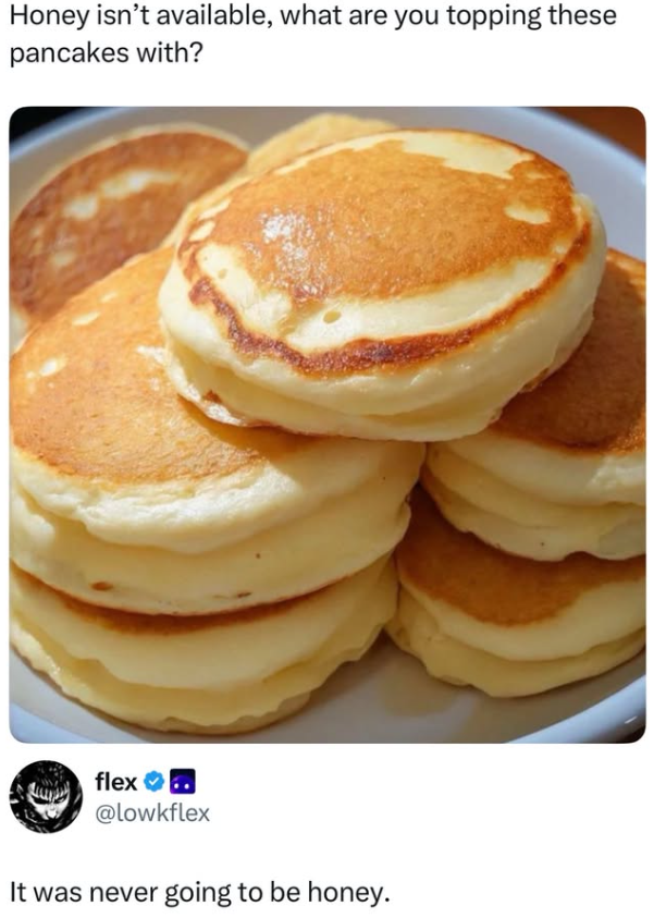 Honey isn't available, what are you topping these pancakes with? flex.. @lowkflex It was never going to be honey.