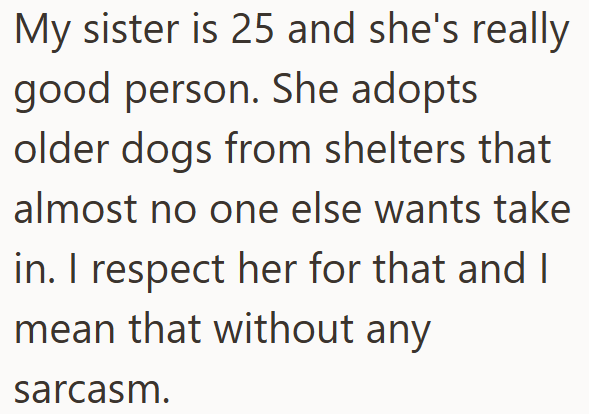 My sister is 25 and she's really good person. She adopts older dogs from shelters that almost no one else wants take in. I respect her for that and I mean that without any sarcasm.