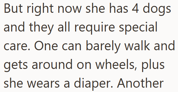 But right now she has 4 dogs and they all require special care. One can barely walk and gets around on wheels, plus she wears a diaper. Another