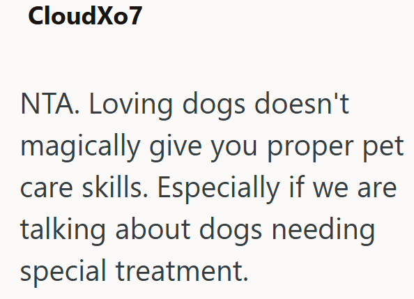 CloudXo7 NTA. Loving dogs doesn't magically give you proper pet care skills. Especially if we are talking about dogs needing special treatment.