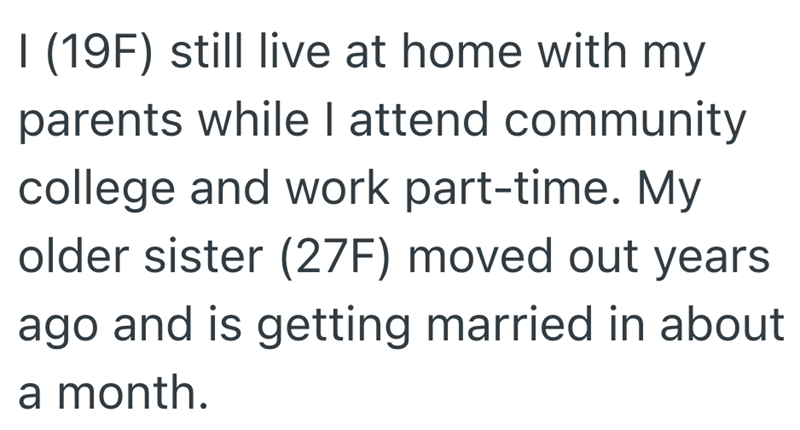 I (19F) still live at home with my parents while I attend community college and work part-time. My older sister (27F) moved out years ago and is getting married in about a month.