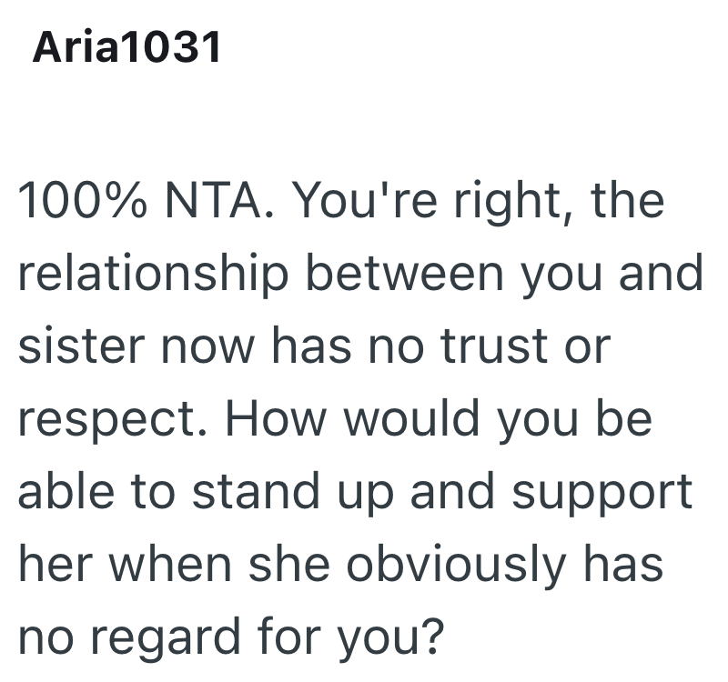 Aria1031 100% NTA. You're right, the relationship between you and sister now has no trust or respect. How would you be able to stand up and support her when she obviously has no regard for you?