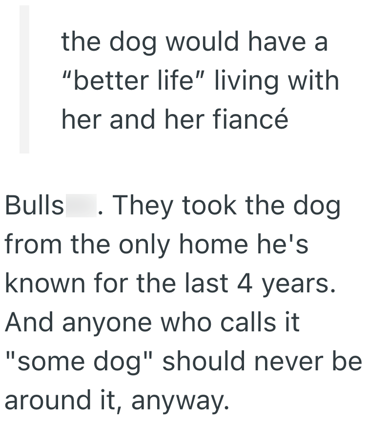 the dog would have a "better life" living with her and her fiancé Bulls. They took the dog from the only home he's known for the last 4 years. And anyone who calls it "some dog" should never be around it, anyway.