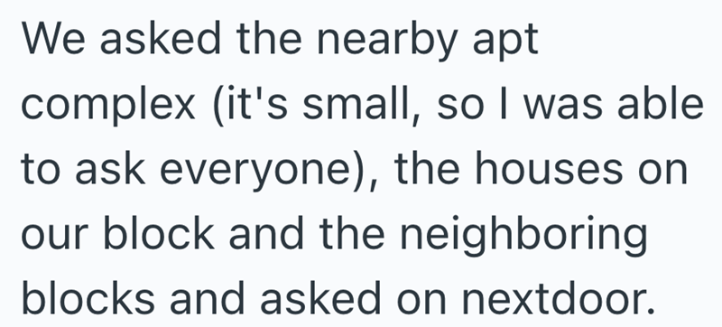 We asked the nearby apt complex (it's small, so I was able to ask everyone), the houses on our block and the neighboring blocks and asked on nextdoor.