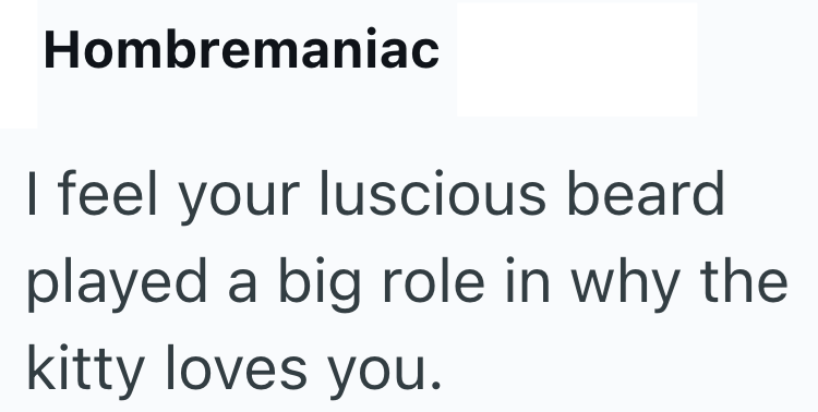 Hombremaniac I feel your luscious beard played a big role in why the kitty loves you.