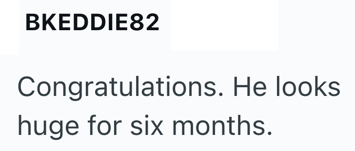 BKEDDIE82 Congratulations. He looks huge for six months.
