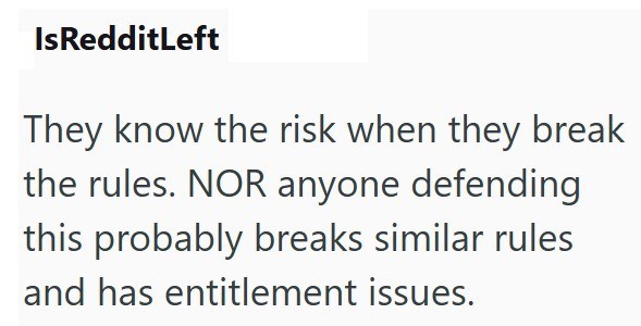 IsRedditLeft They know the risk when they break the rules. NOR anyone defending this probably breaks similar rules and has entitlement issues.
