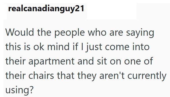 realcanadianguy21 Would the people who are saying this is ok mind if I just come into their apartment and sit on one of their chairs that they aren't currently using?
