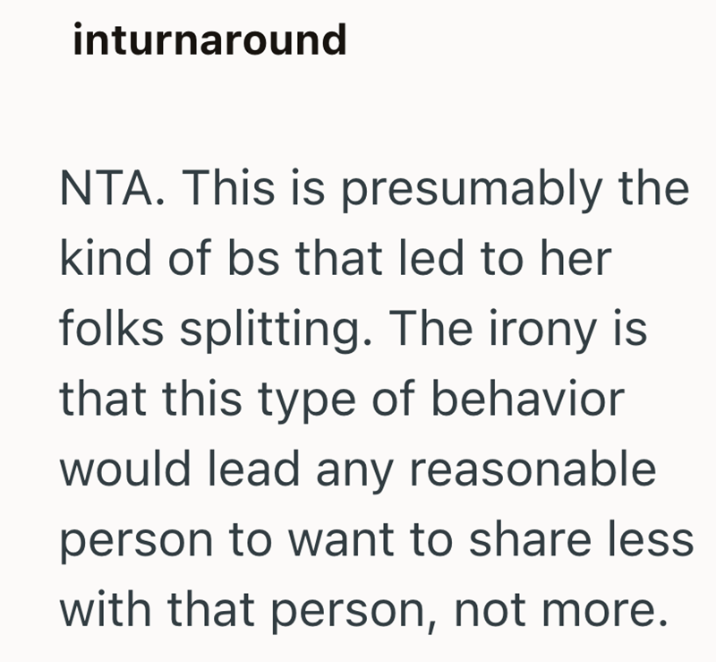 inturnaround NTA. This is presumably the kind of bs that led to her folks splitting. The irony is that this type of behavior would lead any reasonable person to want to share less with that person, not more.