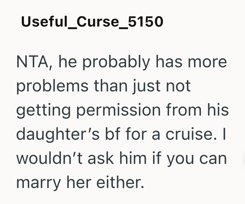 Useful_Curse_5150 NTA, he probably has more problems than just not getting permission from his daughter's bf for a cruise. I wouldn't ask him if you can marry her either.