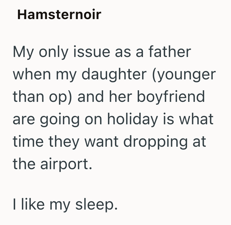 Hamsternoir My only issue as a father when my daughter (younger than op) and her boyfriend are going on holiday is what time they want dropping at the airport. I like my sleep.