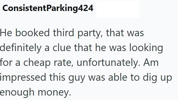 ConsistentParking424 He booked third party, that was definitely a clue that he was looking for a cheap rate, unfortunately. Am impressed this guy was able to dig up enough money.