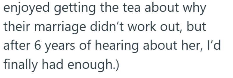 enjoyed getting the tea about why their marriage didn't work out, but after 6 years of hearing about her, I'd finally had enough.)