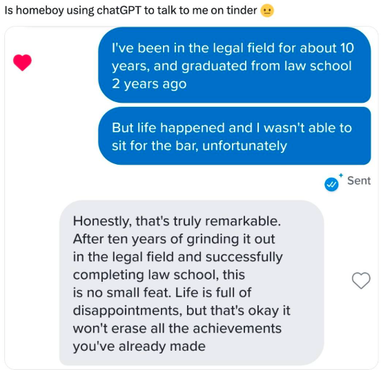 Is homeboy using chatGPT to talk to me on tinder I've been in the legal field for about 10 years, and graduated from law school 2 years ago But life happened and I wasn't able to sit for the bar, unfortunately Honestly, that's truly remarkable. After ten years of grinding it out in the legal field and successfully completing law school, this is no small feat. Life is full of disappointments, but that's okay it won't erase all the achievements you've already made Sent