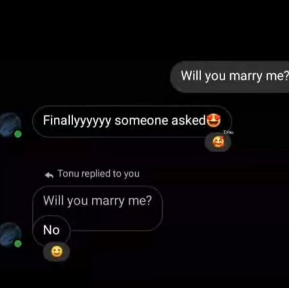 Will you marry me? Finallyyyyyy someone asked Tonu replied to you Will you marry me? NO No Tou