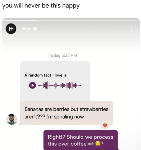 you will never be this happy Hhinge Today 5:23 PM A random fact I love is Bananas are berries but strawberries aren't??? I'm spiraling now. ... Right!? Should we process this over coffee