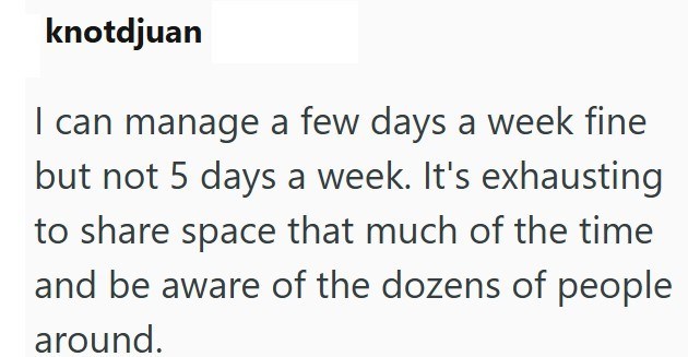 knotdjuan I can manage a few days a week fine but not 5 days a week. It's exhausting to share space that much of the time and be aware of the dozens of people around.