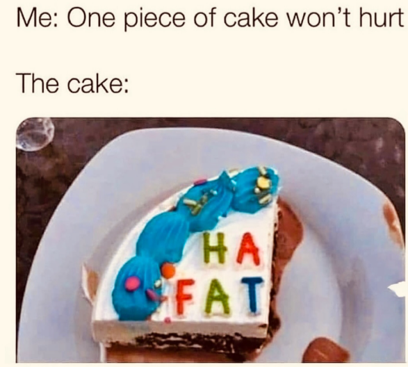 Me: One piece of cake won't hurt The cake: HA FAT