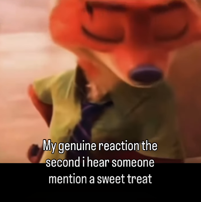 My genuine reaction the second i hear someone mention a sweet treat