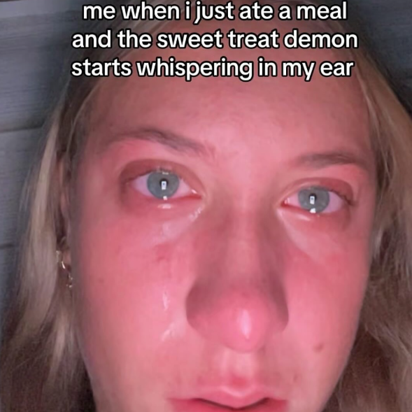 me when i just ate a meal and the sweet treat demon starts whispering in my ear