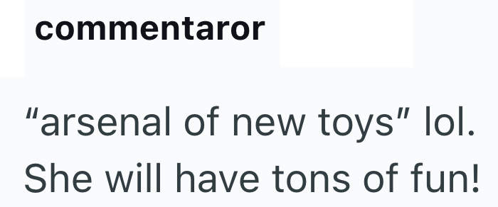 commentaror "arsenal of new toys" lol. She will have tons of fun!