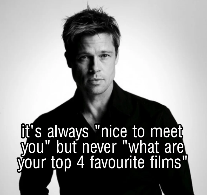 it's always "nice to meet you" but never "what are your top 4 favourite films'