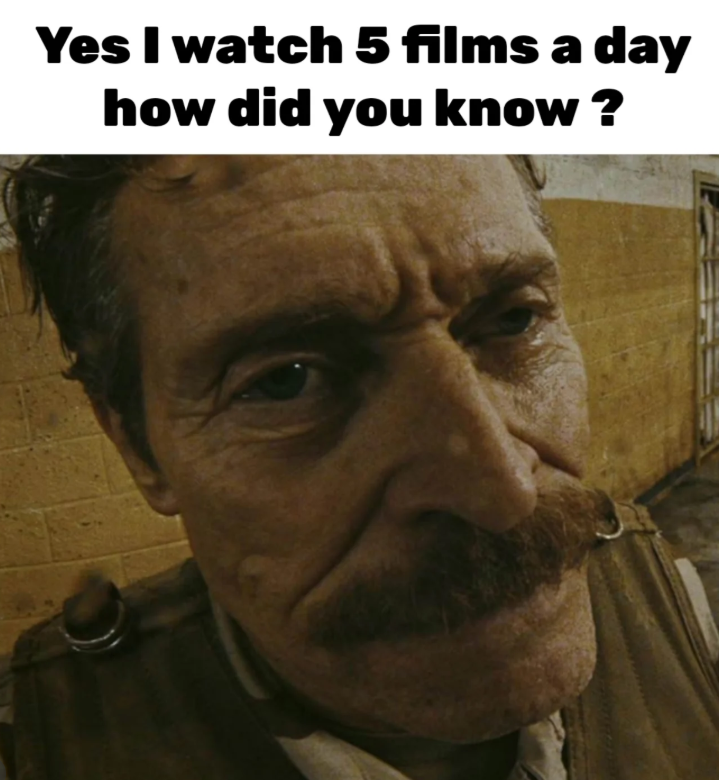 Yes I watch 5 films a day how did you know?