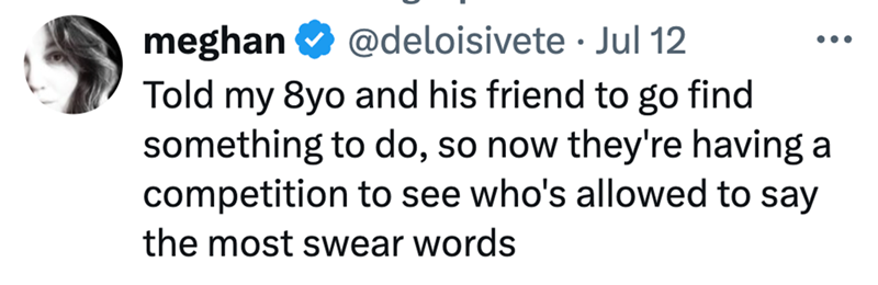 meghan @deloisivete. Jul 12 Told my 8yo and his friend to go find something to do, so now they're having a competition to see who's allowed to say the most swear words