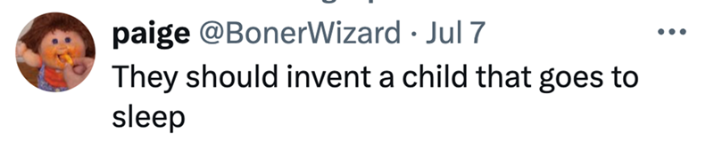 paige @BonerWizard • Jul 7 They should invent a child that goes to sleep