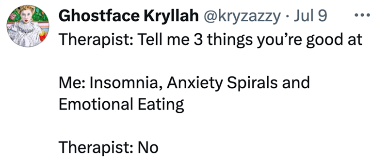 Ghostface Kryllah @kryzazzy • Jul 9 Therapist: Tell me 3 things you're good at Me: Insomnia, Anxiety Spirals and Emotional Eating Therapist: No