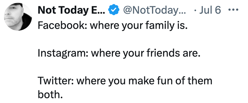Not Today E... @NotToday... Jul 6... Facebook: where your family is. • Instagram: where your friends are. Twitter: where you make fun of them both.