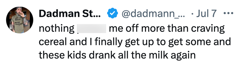 Dadman St... AVY MINK OURBO nothing @dadmann... • Jul 7 ... me off more than craving cereal and I finally get up to get some and these kids drank all the milk again