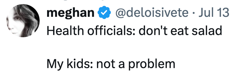 meghan @deloisivete. Jul 13 Health officials: don't eat salad My kids: not a problem