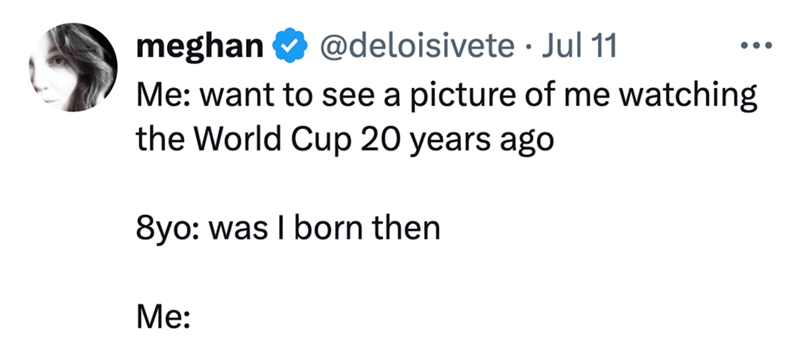 meghan @deloisivete Jul 11 • Me: want to see a picture of me watching the World Cup 20 years ago 8yo: was I born then Me: