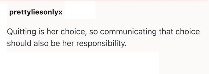 prettyliesonlyx Quitting is her choice, so communicating that choice should also be her responsibility.