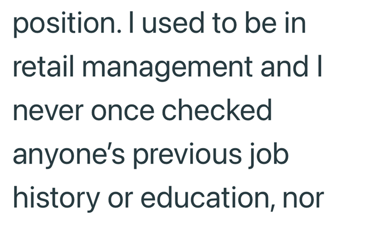position. I used to be in retail management and I never once checked anyone's previous job history or education, nor