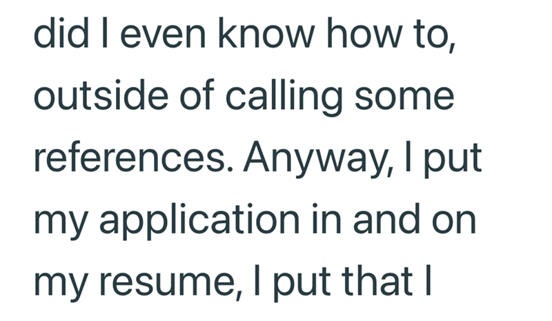 did I even know how to, outside of calling some references. Anyway, I put my application in and on my resume, I put that I
