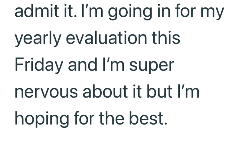 admit it. I'm going in for my yearly evaluation this Friday and I'm super nervous about it but I'm hoping for the best.