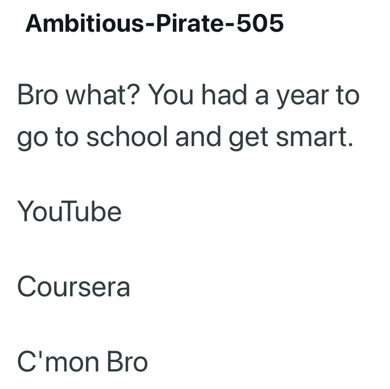Ambitious-Pirate-505 Bro what? You had a year to go to school and get smart. YouTube Coursera C'mon Bro
