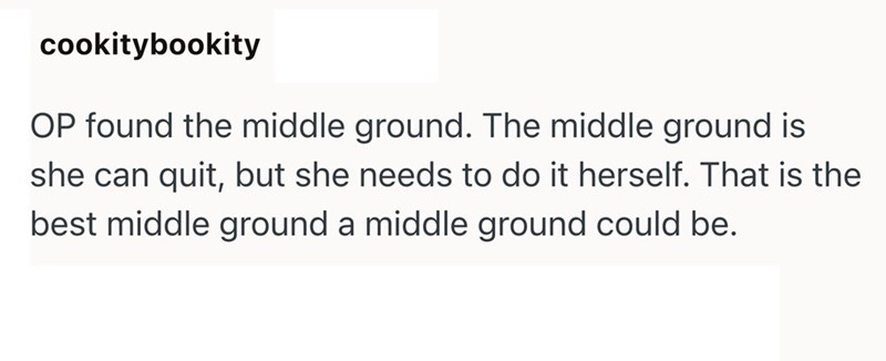 cookitybookity OP found the middle ground. The middle ground is she can quit, but she needs to do it herself. That is the best middle ground a middle ground could be.