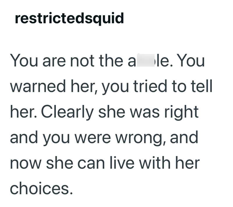 restrictedsquid You are not the a le. You warned her, you tried to tell her. Clearly she was right and you were wrong, and now she can live with her choices.
