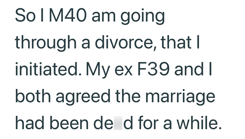 So I M40 am going through a divorce, that I initiated. My ex F39 and I both agreed the marriage had been de d for a while.