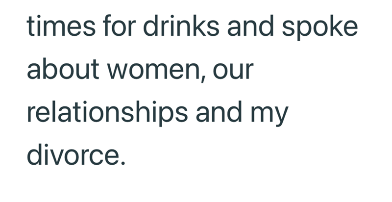 times for drinks and spoke about women, our relationships and my divorce.
