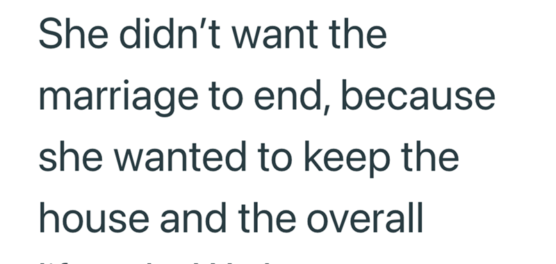 She didn't want the marriage to end, because she wanted to keep the house and the overall