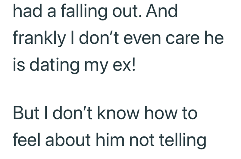 had a falling out. And frankly I don't even care he is dating my ex! But I don't know how to feel about him not telling